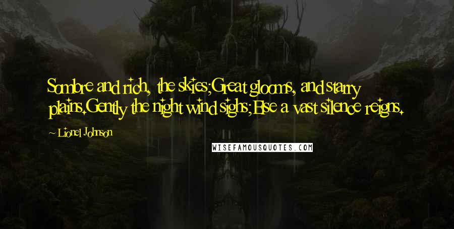 Lionel Johnson Quotes: Sombre and rich, the skies;Great glooms, and starry plains.Gently the night wind sighs;Else a vast silence reigns.