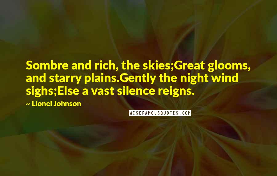 Lionel Johnson Quotes: Sombre and rich, the skies;Great glooms, and starry plains.Gently the night wind sighs;Else a vast silence reigns.