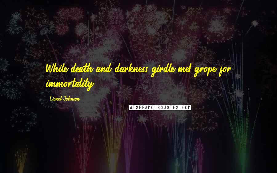 Lionel Johnson Quotes: While death and darkness girdle meI grope for immortality.