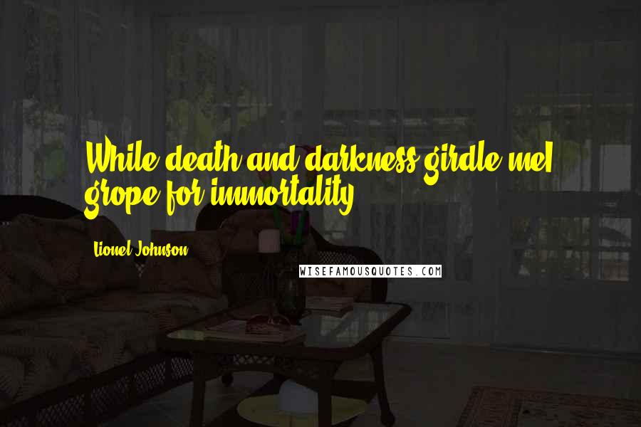 Lionel Johnson Quotes: While death and darkness girdle meI grope for immortality.