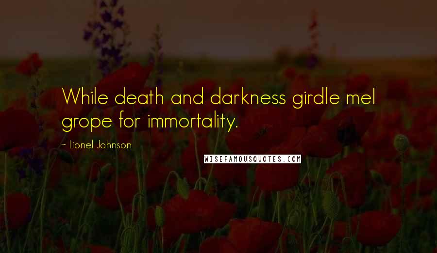 Lionel Johnson Quotes: While death and darkness girdle meI grope for immortality.