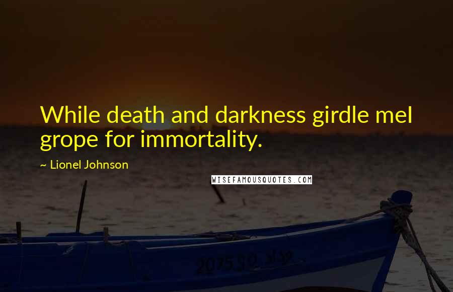 Lionel Johnson Quotes: While death and darkness girdle meI grope for immortality.