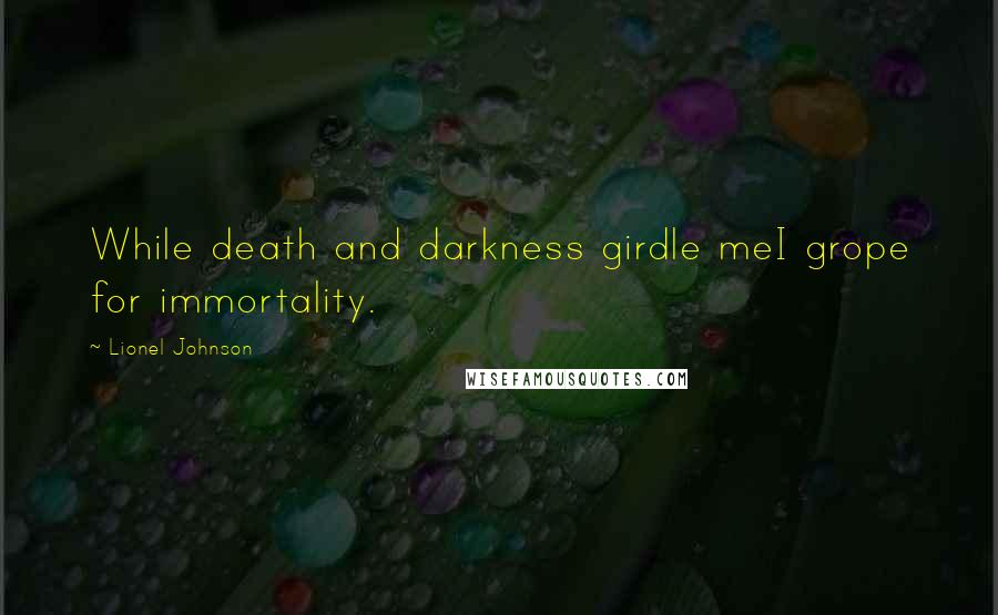 Lionel Johnson Quotes: While death and darkness girdle meI grope for immortality.