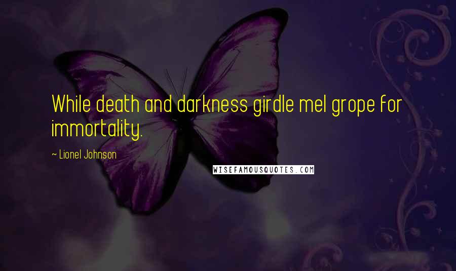 Lionel Johnson Quotes: While death and darkness girdle meI grope for immortality.