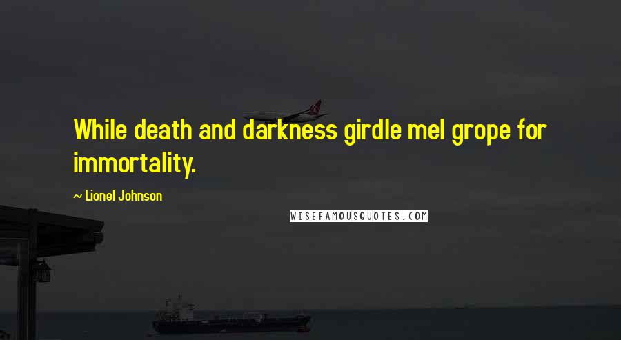 Lionel Johnson Quotes: While death and darkness girdle meI grope for immortality.