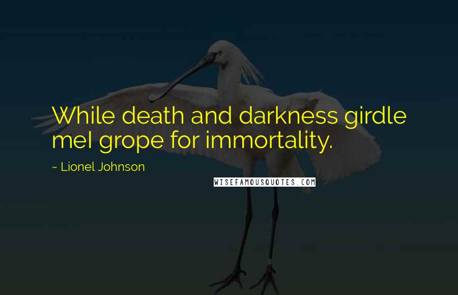 Lionel Johnson Quotes: While death and darkness girdle meI grope for immortality.