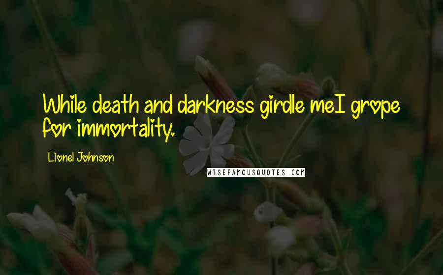 Lionel Johnson Quotes: While death and darkness girdle meI grope for immortality.