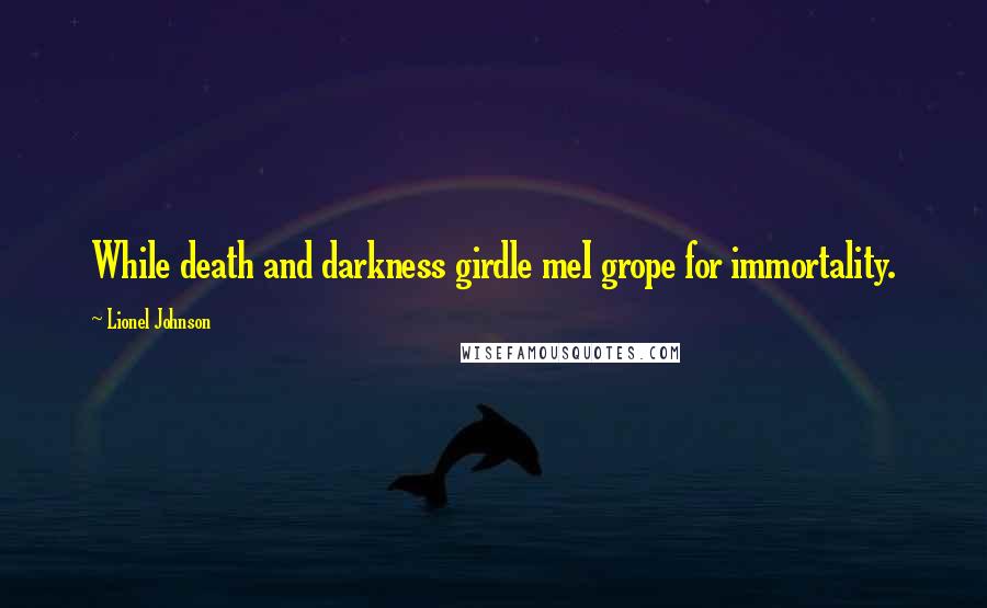 Lionel Johnson Quotes: While death and darkness girdle meI grope for immortality.
