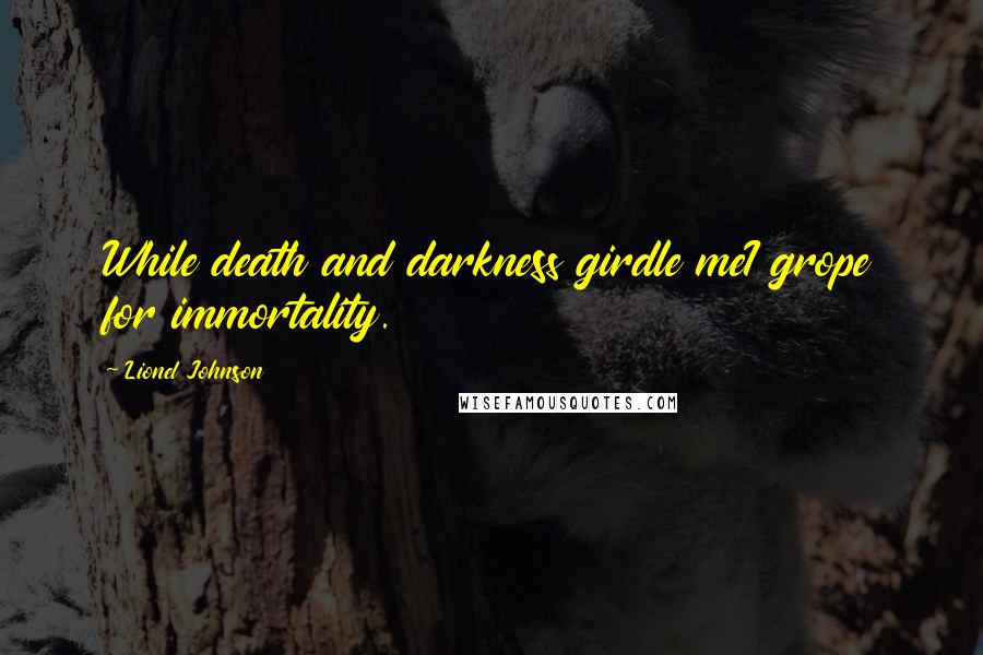 Lionel Johnson Quotes: While death and darkness girdle meI grope for immortality.