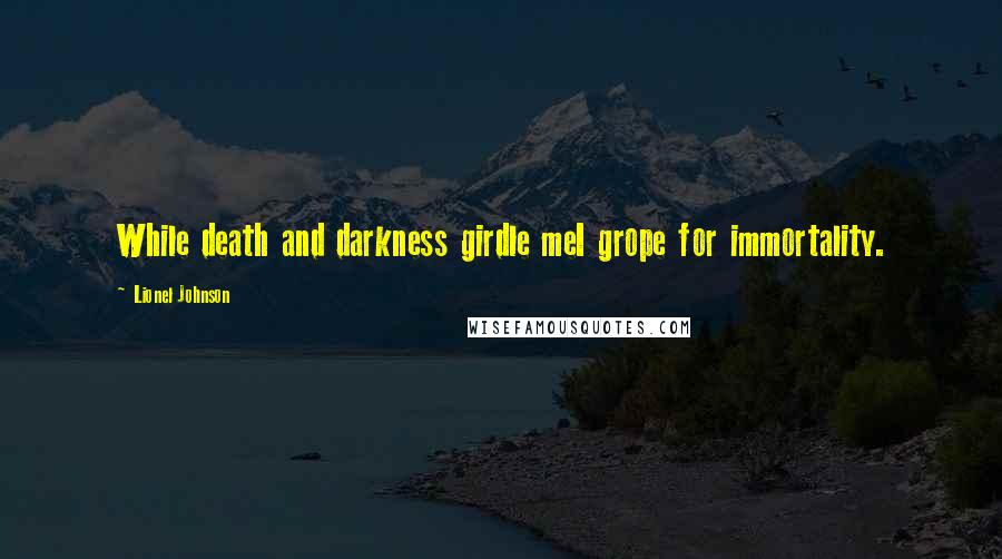Lionel Johnson Quotes: While death and darkness girdle meI grope for immortality.