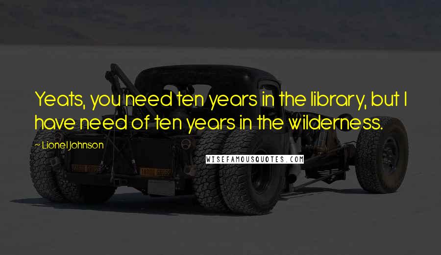 Lionel Johnson Quotes: Yeats, you need ten years in the library, but I have need of ten years in the wilderness.