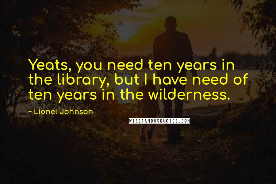 Lionel Johnson Quotes: Yeats, you need ten years in the library, but I have need of ten years in the wilderness.