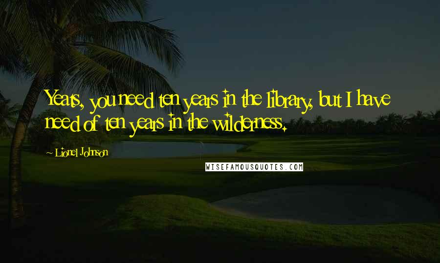 Lionel Johnson Quotes: Yeats, you need ten years in the library, but I have need of ten years in the wilderness.