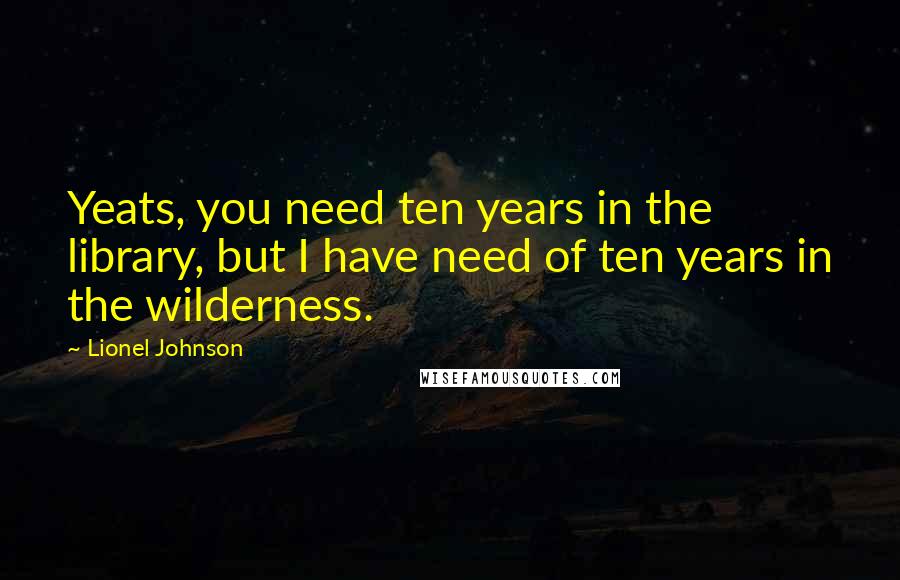 Lionel Johnson Quotes: Yeats, you need ten years in the library, but I have need of ten years in the wilderness.