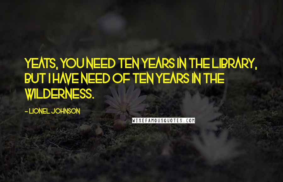 Lionel Johnson Quotes: Yeats, you need ten years in the library, but I have need of ten years in the wilderness.