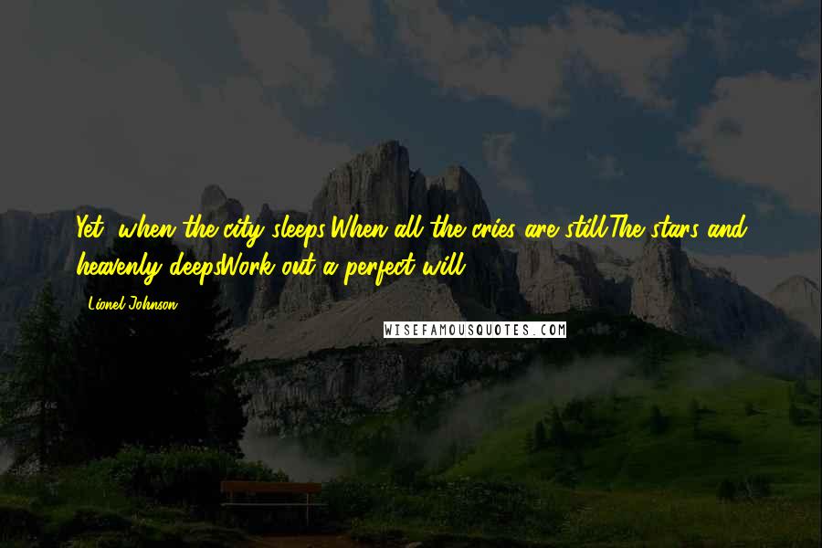 Lionel Johnson Quotes: Yet, when the city sleeps;When all the cries are still:The stars and heavenly deepsWork out a perfect will.