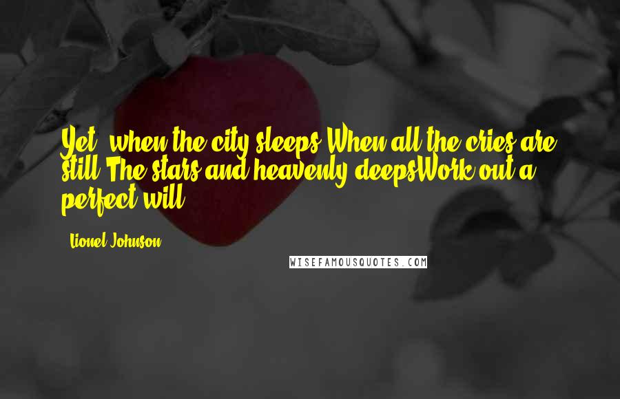 Lionel Johnson Quotes: Yet, when the city sleeps;When all the cries are still:The stars and heavenly deepsWork out a perfect will.