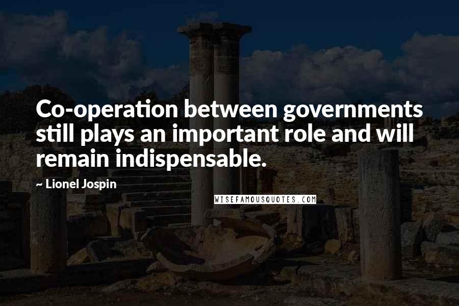 Lionel Jospin Quotes: Co-operation between governments still plays an important role and will remain indispensable.