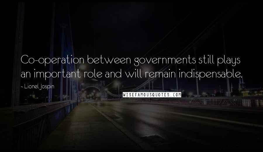 Lionel Jospin Quotes: Co-operation between governments still plays an important role and will remain indispensable.