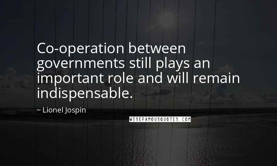 Lionel Jospin Quotes: Co-operation between governments still plays an important role and will remain indispensable.