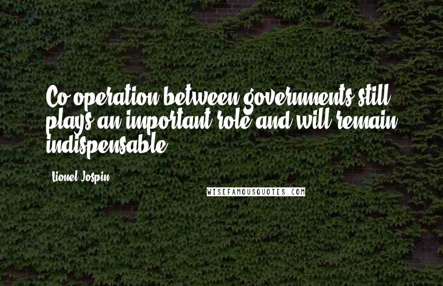 Lionel Jospin Quotes: Co-operation between governments still plays an important role and will remain indispensable.