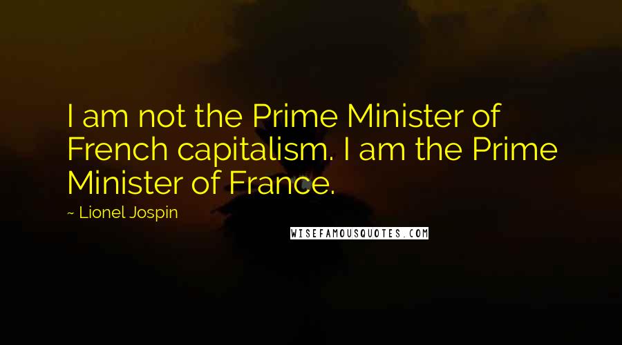 Lionel Jospin Quotes: I am not the Prime Minister of French capitalism. I am the Prime Minister of France.