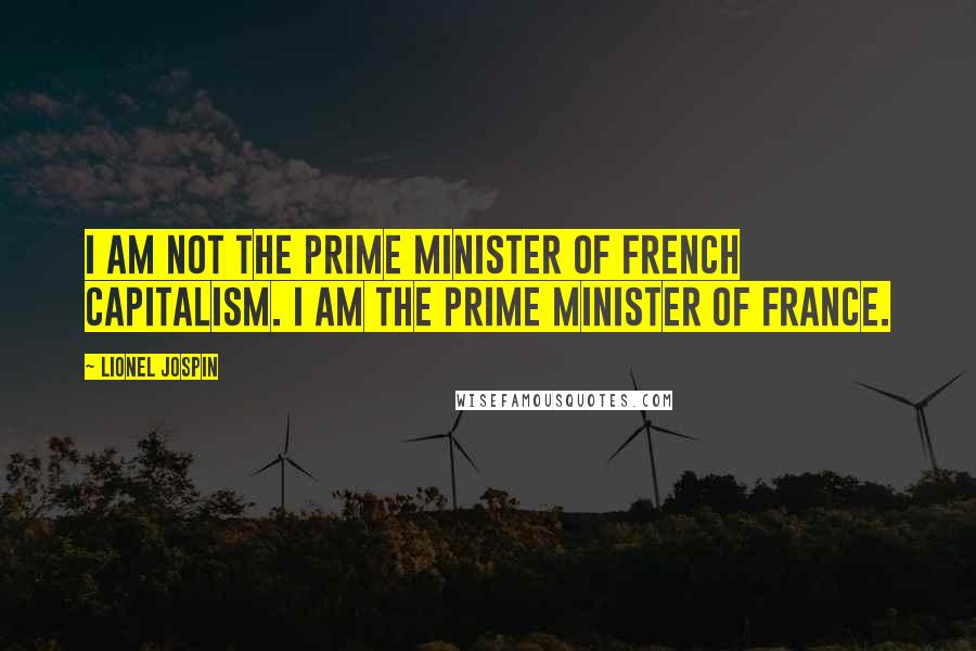 Lionel Jospin Quotes: I am not the Prime Minister of French capitalism. I am the Prime Minister of France.