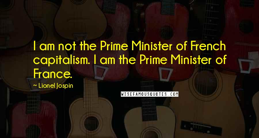 Lionel Jospin Quotes: I am not the Prime Minister of French capitalism. I am the Prime Minister of France.