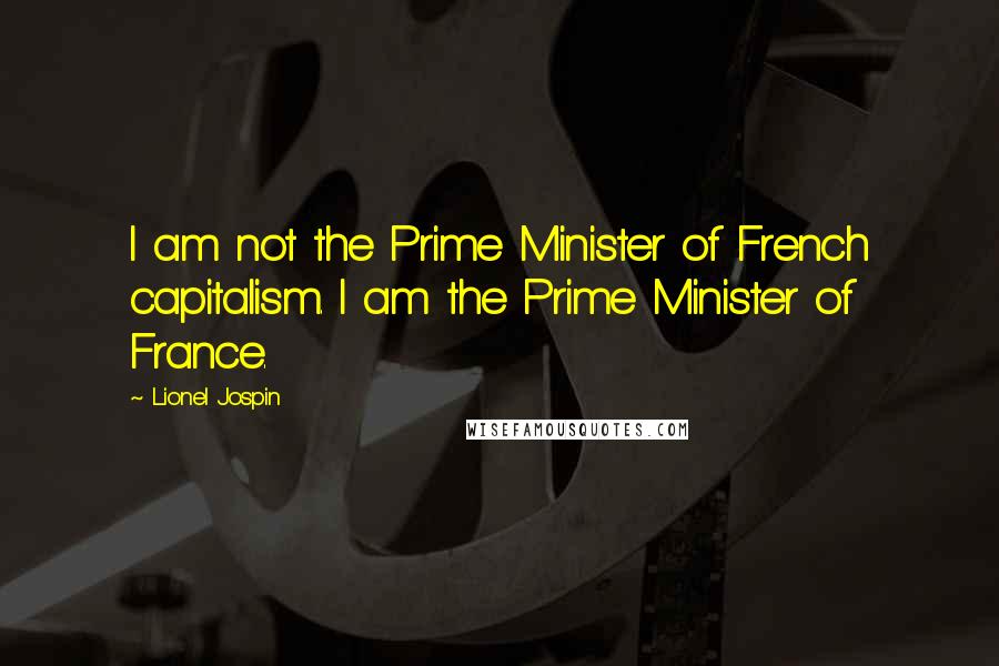 Lionel Jospin Quotes: I am not the Prime Minister of French capitalism. I am the Prime Minister of France.