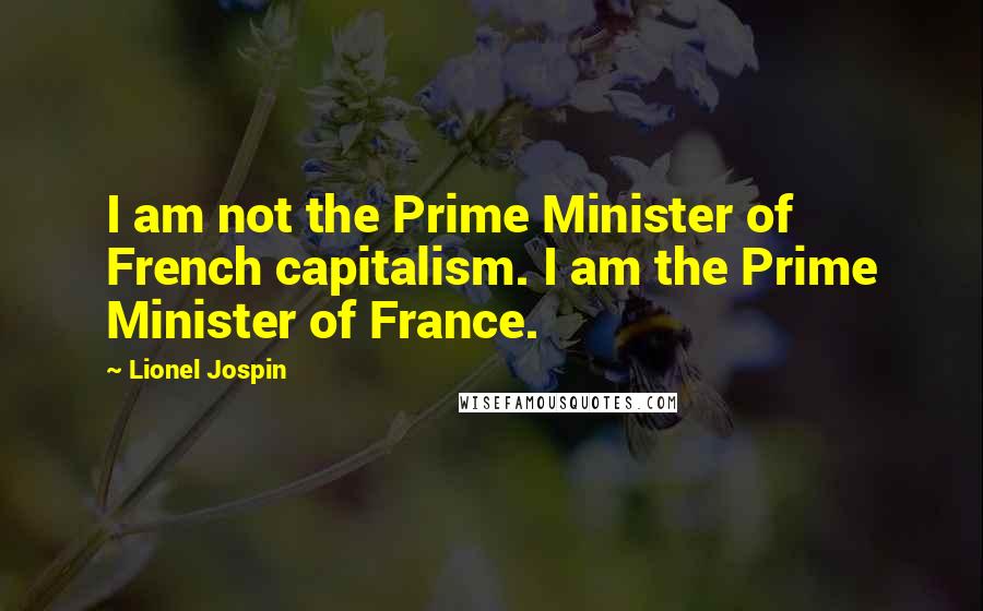 Lionel Jospin Quotes: I am not the Prime Minister of French capitalism. I am the Prime Minister of France.