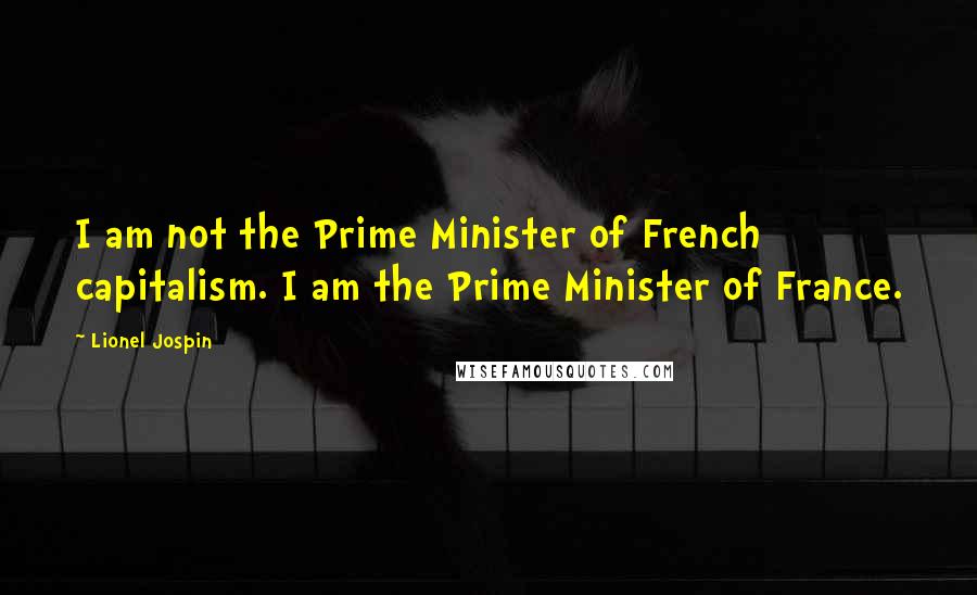 Lionel Jospin Quotes: I am not the Prime Minister of French capitalism. I am the Prime Minister of France.