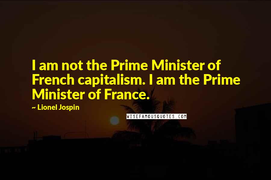 Lionel Jospin Quotes: I am not the Prime Minister of French capitalism. I am the Prime Minister of France.