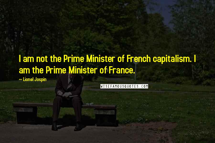 Lionel Jospin Quotes: I am not the Prime Minister of French capitalism. I am the Prime Minister of France.