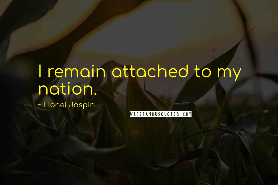 Lionel Jospin Quotes: I remain attached to my nation.