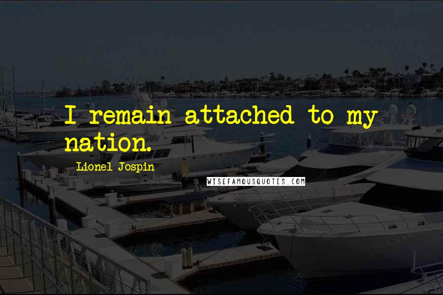 Lionel Jospin Quotes: I remain attached to my nation.