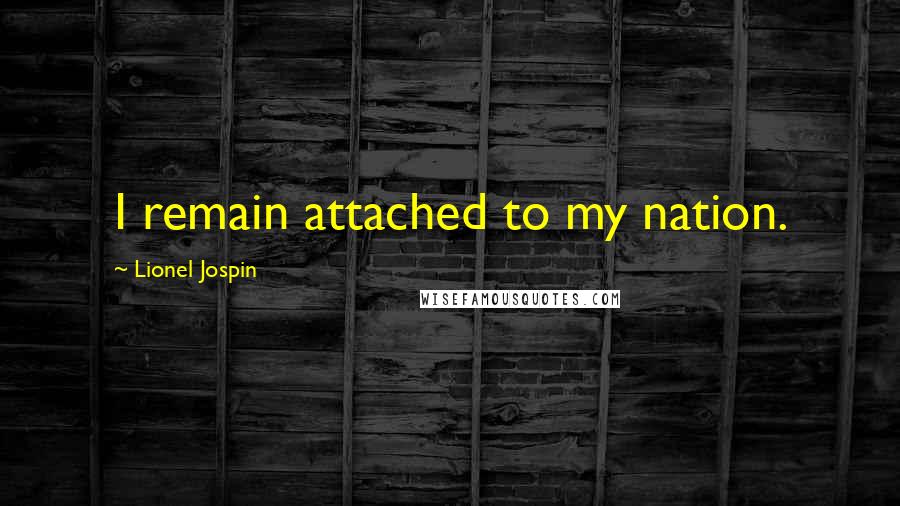 Lionel Jospin Quotes: I remain attached to my nation.