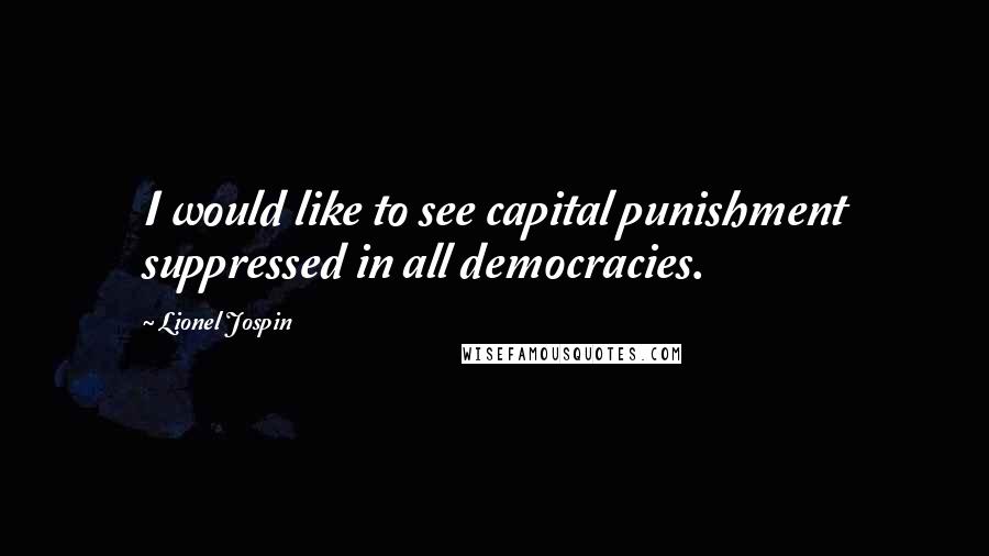 Lionel Jospin Quotes: I would like to see capital punishment suppressed in all democracies.