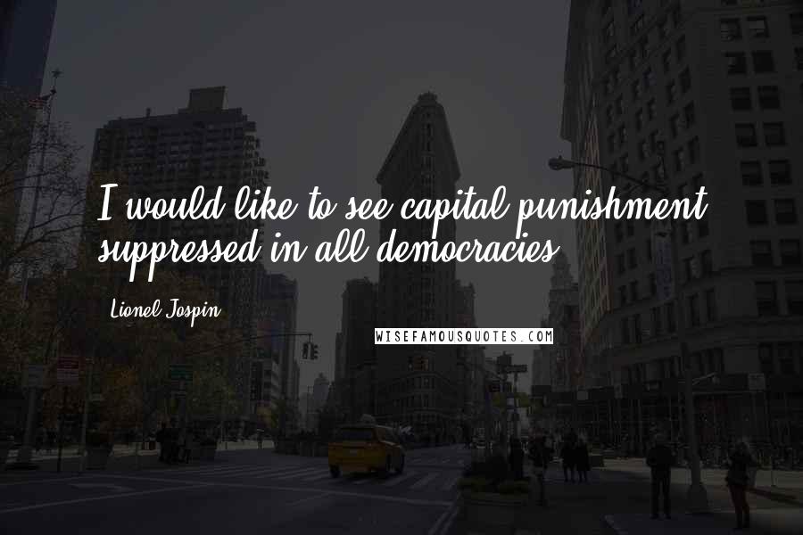 Lionel Jospin Quotes: I would like to see capital punishment suppressed in all democracies.