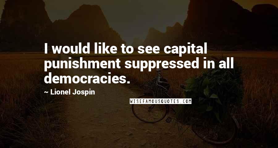 Lionel Jospin Quotes: I would like to see capital punishment suppressed in all democracies.