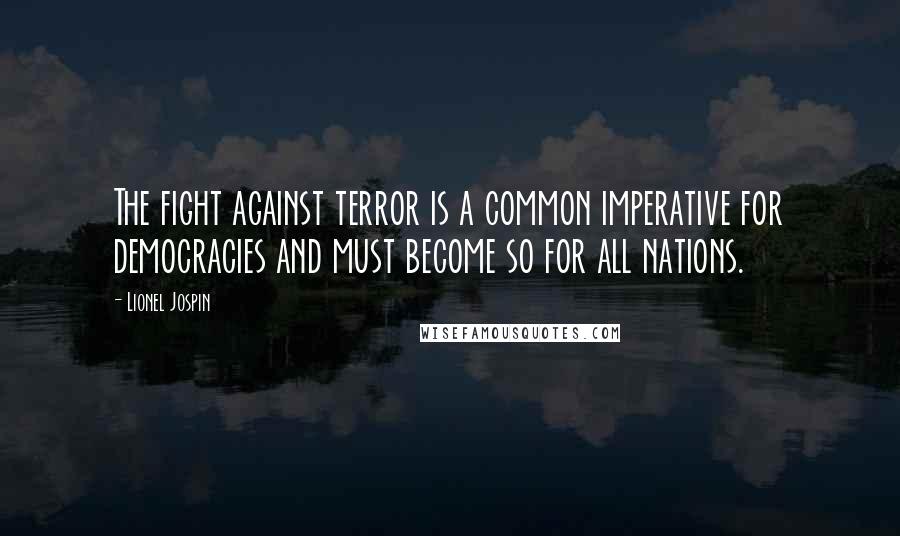 Lionel Jospin Quotes: The fight against terror is a common imperative for democracies and must become so for all nations.