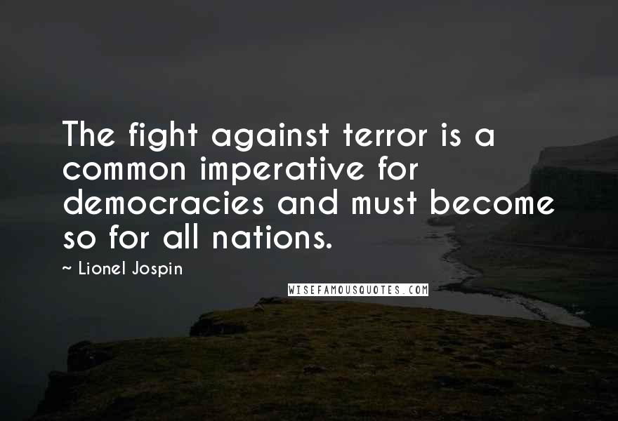 Lionel Jospin Quotes: The fight against terror is a common imperative for democracies and must become so for all nations.