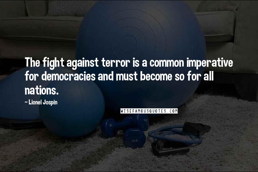 Lionel Jospin Quotes: The fight against terror is a common imperative for democracies and must become so for all nations.