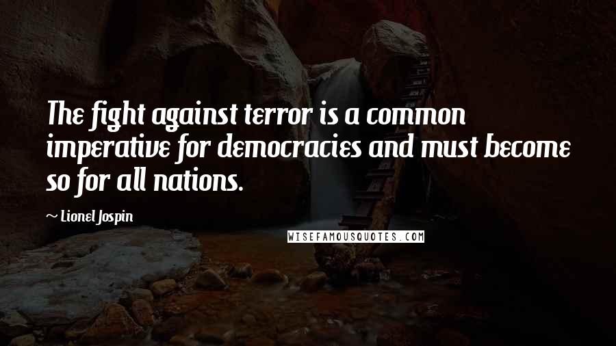 Lionel Jospin Quotes: The fight against terror is a common imperative for democracies and must become so for all nations.