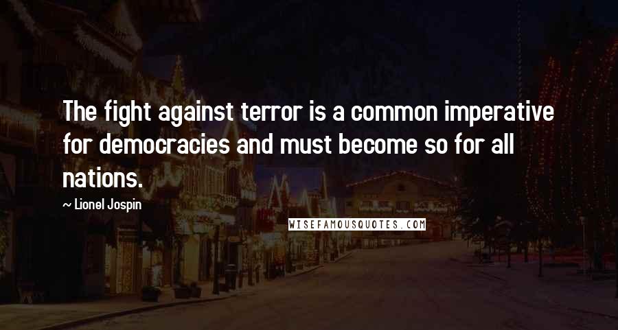Lionel Jospin Quotes: The fight against terror is a common imperative for democracies and must become so for all nations.