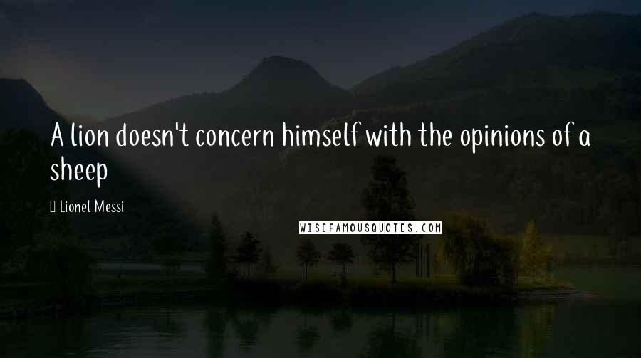 Lionel Messi Quotes: A lion doesn't concern himself with the opinions of a sheep