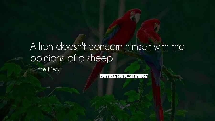 Lionel Messi Quotes: A lion doesn't concern himself with the opinions of a sheep