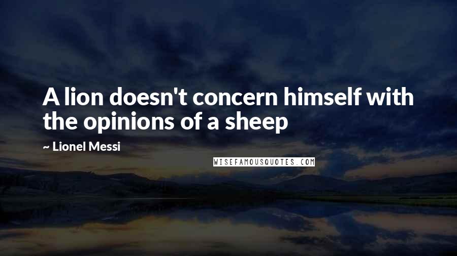 Lionel Messi Quotes: A lion doesn't concern himself with the opinions of a sheep