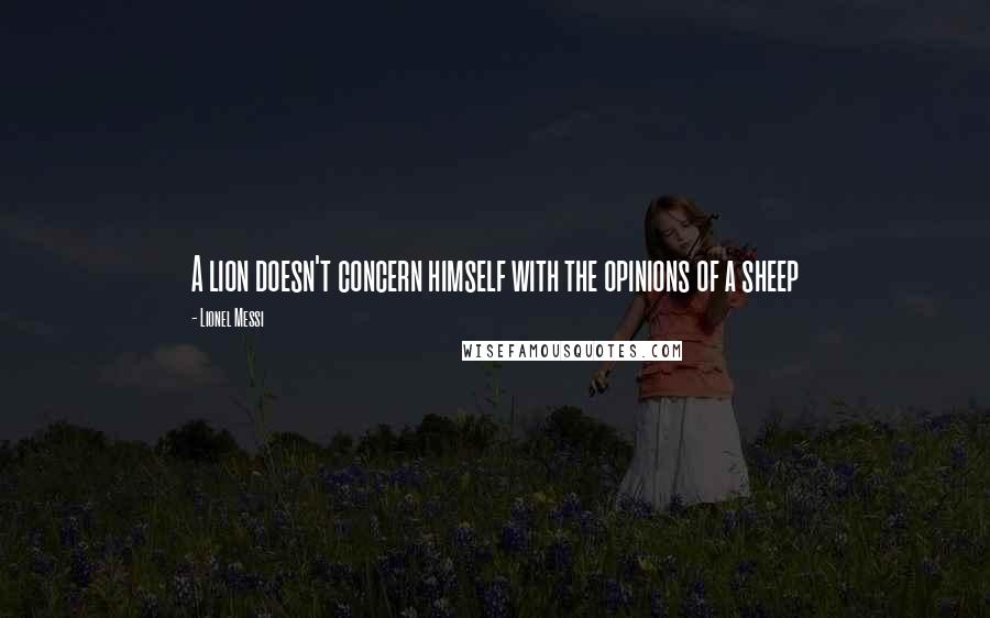 Lionel Messi Quotes: A lion doesn't concern himself with the opinions of a sheep