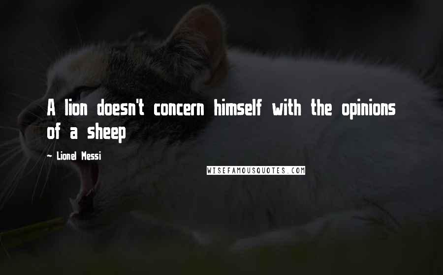 Lionel Messi Quotes: A lion doesn't concern himself with the opinions of a sheep
