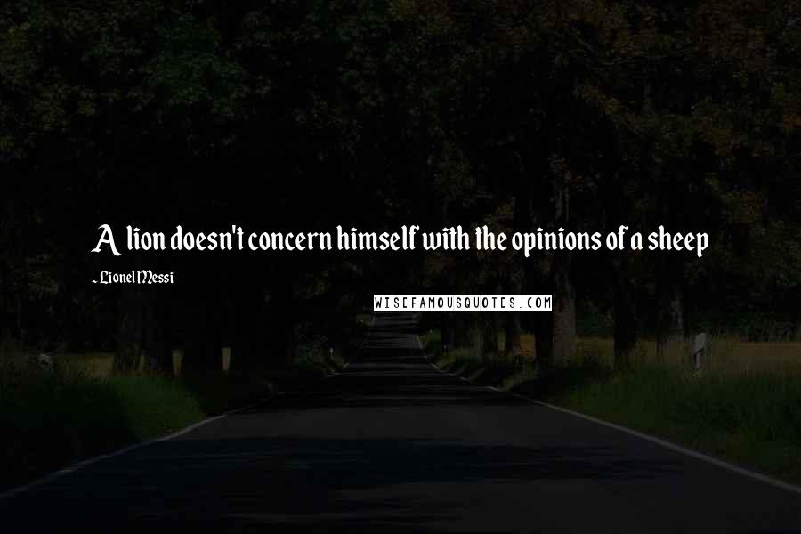 Lionel Messi Quotes: A lion doesn't concern himself with the opinions of a sheep